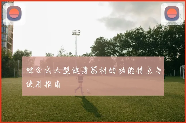 综合式大型健身器材的功能特点与使用指南