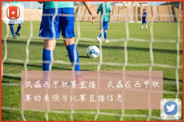 武磊西甲联赛直播：武磊在西甲联赛的表现与比赛直播信息