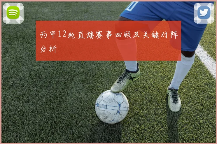西甲12轮直播赛事回顾及关键对阵分析