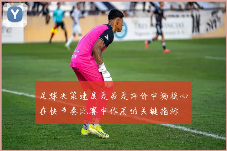 足球决策速度是否是评价中场核心在快节奏比赛中作用的关键指标