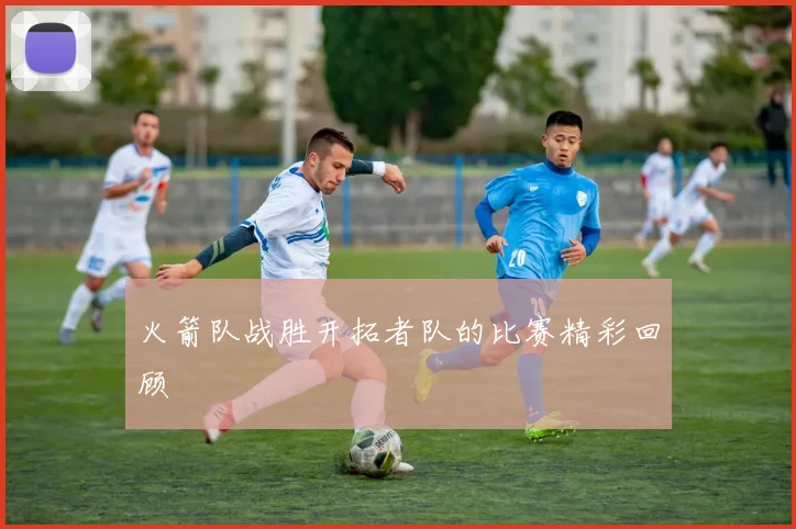 火箭队战胜开拓者队的比赛精彩回顾