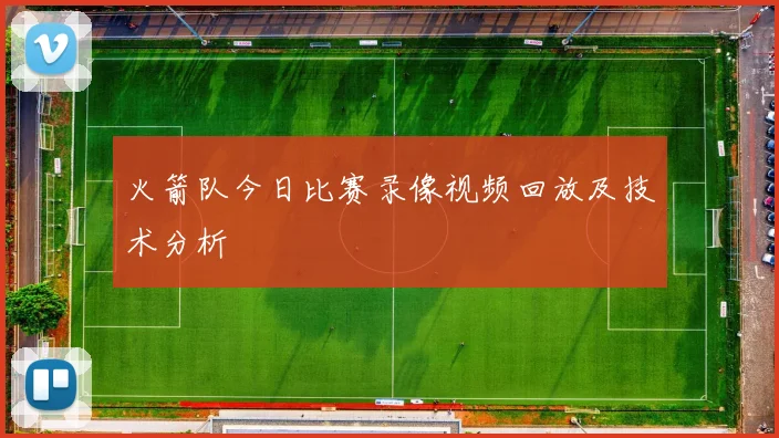 火箭队今日比赛录像视频回放及技术分析