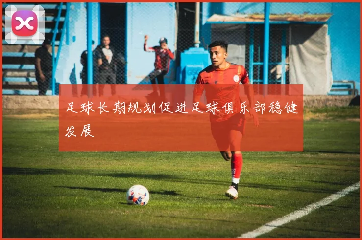 足球长期规划促进足球俱乐部稳健发展